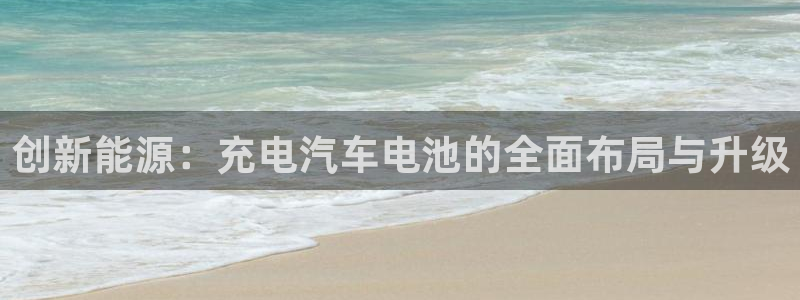 优发国际客服联系方式电话：创新能源：充电汽车电池的全面布局与升级