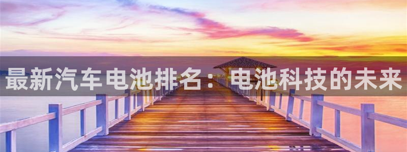 优发国际首页首页y6：最新汽车电池排名：电池科技的未来