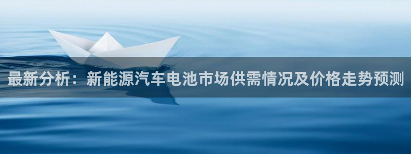 优发国际下载app：最新分析：新能源汽车电池市场供需情况及价格走势预测