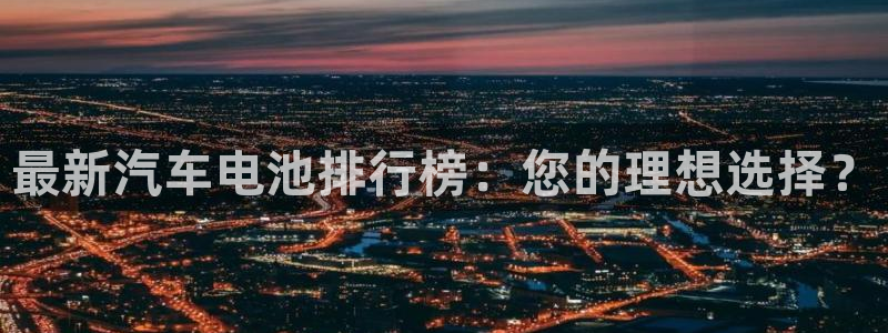 优发国际app登录密码：最新汽车电池排行榜：您的理想选择？