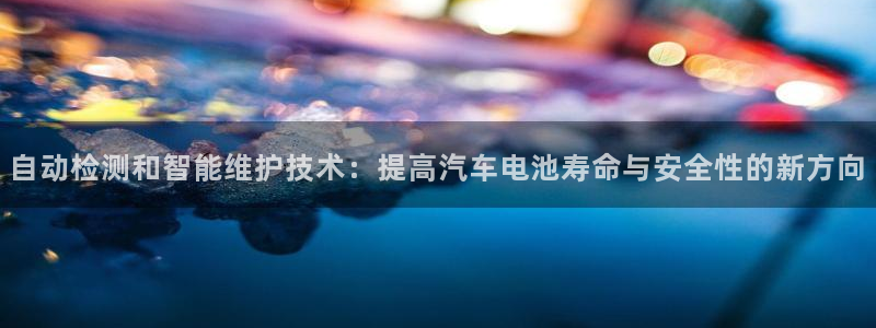 优发国际这个平台怎么样：自动检测和智能维护技术：提高汽车电池寿命与安全性的新方向