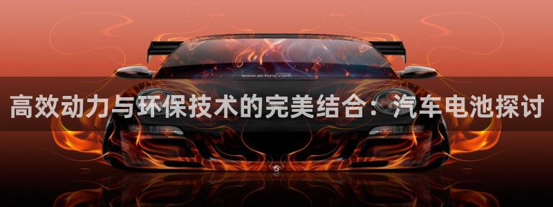 优发国际登录r8：高效动力与环保技术的完美结合：汽车电池探讨