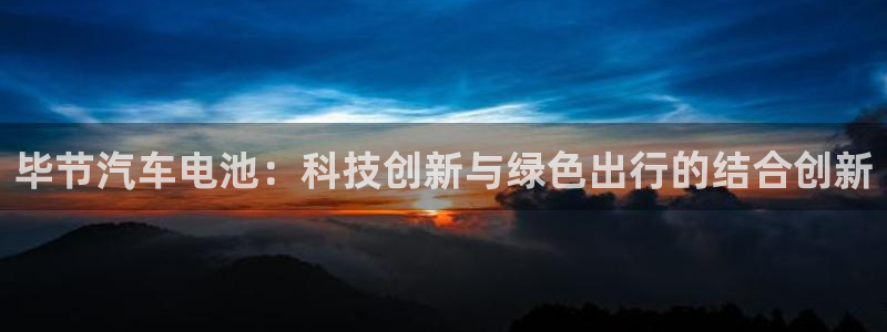 优发国际这个平台怎么样：毕节汽车电池：科技创新与绿色出行的结合创新