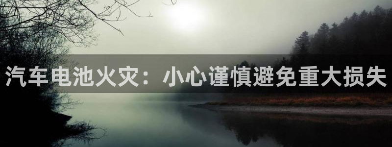 优发国际平台手机版下载官网：汽车电池火灾：小心谨慎避免重大损失