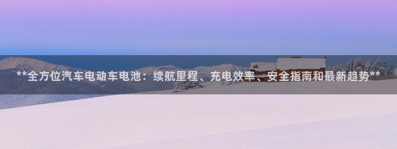 优发国际这个平台怎么样：**全方位汽车电动车电池：续航里程、充电效率、安全指南和最新趋势**